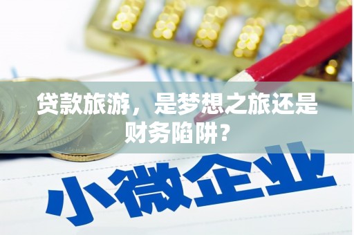 黄南贷款旅游，是梦想之旅还是财务陷阱？