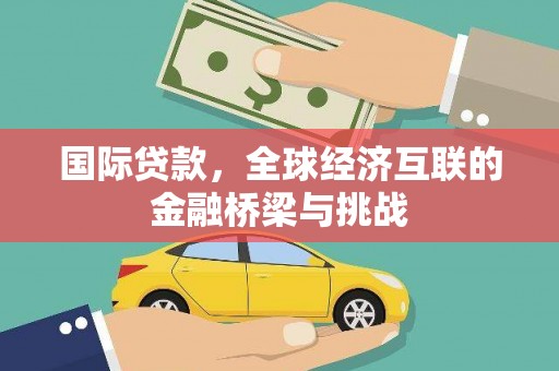 黄南国际贷款，全球经济互联的金融桥梁与挑战
