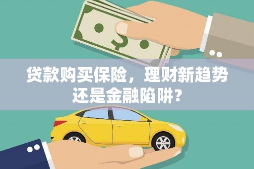 黄南贷款购买保险，理财新趋势还是金融陷阱？