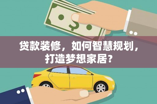 黄南贷款装修，如何智慧规划，打造梦想家居？