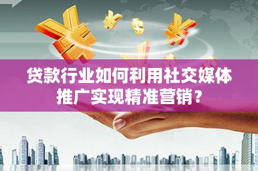 黄南贷款行业如何利用社交媒体推广实现精准营销？