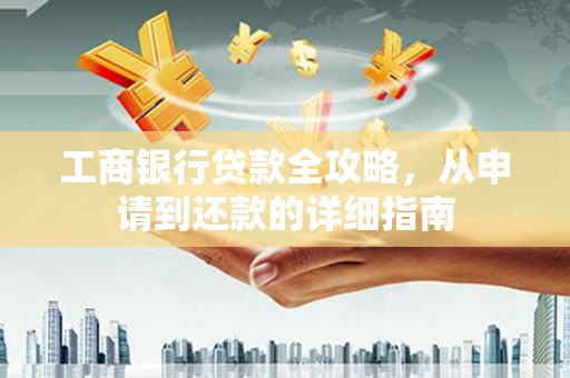 黄南工商银行贷款全攻略，从申请到还款的详细指南