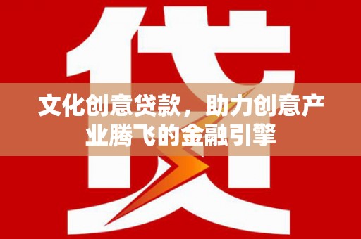 黄南文化创意贷款，助力创意产业腾飞的金融引擎