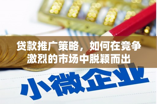 黄南贷款推广策略，如何在竞争激烈的市场中脱颖而出