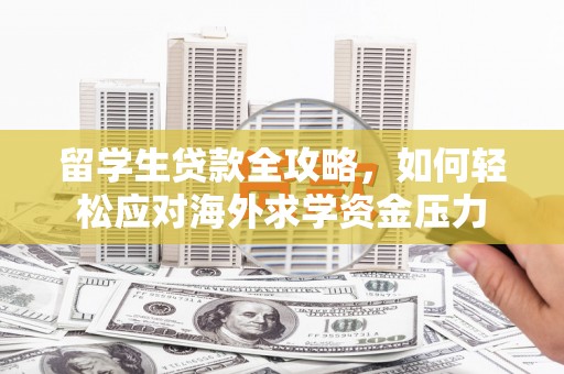 黄南留学生贷款全攻略，如何轻松应对海外求学资金压力