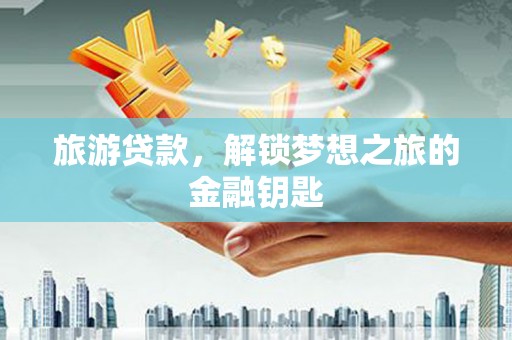 黄南旅游贷款，解锁梦想之旅的金融钥匙