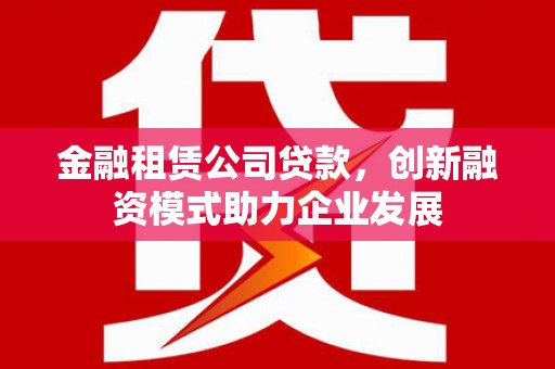 黄南金融租赁公司贷款，创新融资模式助力企业发展