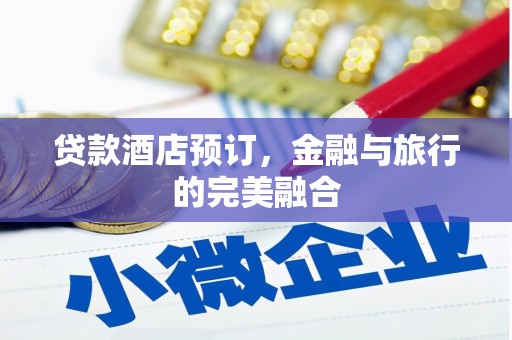 黄南贷款酒店预订，金融与旅行的完美融合