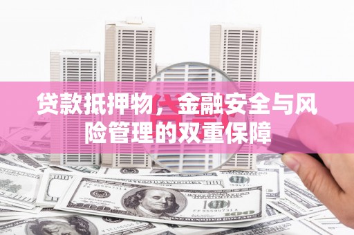 黄南贷款抵押物，金融安全与风险管理的双重保障
