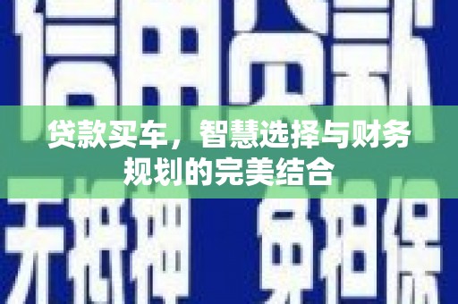 黄南贷款买车，智慧选择与财务规划的完美结合