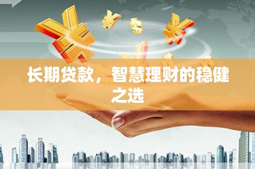黄南长期贷款，智慧理财的稳健之选