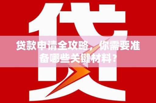 黄南贷款申请全攻略，你需要准备哪些关键材料？