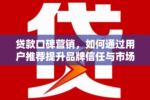 黄南贷款口碑营销，如何通过用户推荐提升品牌信任与市场份额