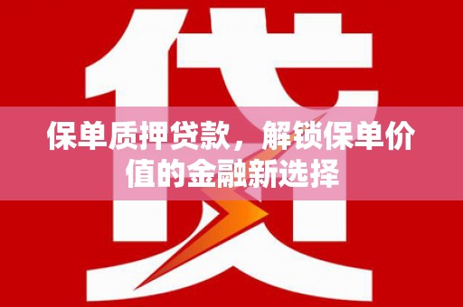 黄南保单质押贷款，解锁保单价值的金融新选择