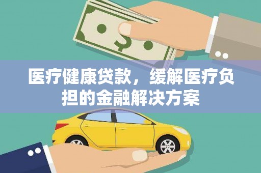 黄南医疗健康贷款，缓解医疗负担的金融解决方案