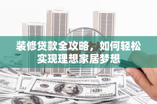 黄南装修贷款全攻略，如何轻松实现理想家居梦想