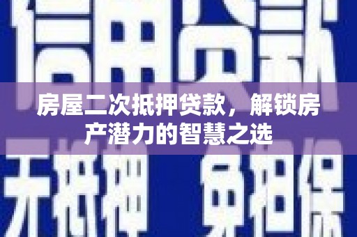 黄南房屋二次抵押贷款，解锁房产潜力的智慧之选