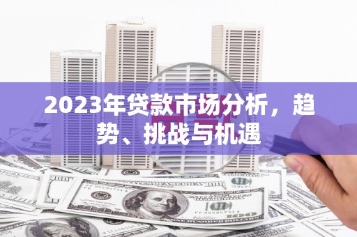 黄南2023年贷款市场分析，趋势、挑战与机遇