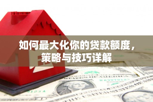 黄南如何最大化你的贷款额度，策略与技巧详解
