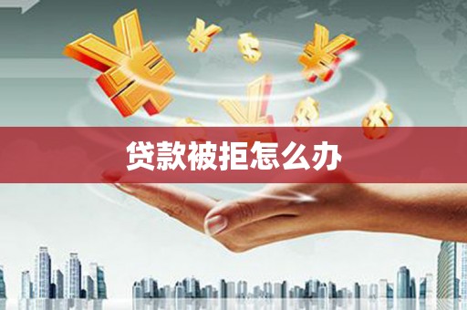 黄南贷款被拒怎么办