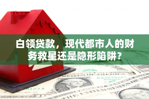 黄南白领贷款，现代都市人的财务救星还是隐形陷阱？