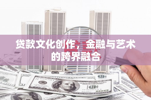 黄南贷款文化创作，金融与艺术的跨界融合