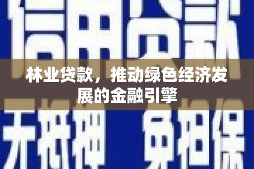 黄南林业贷款，推动绿色经济发展的金融引擎