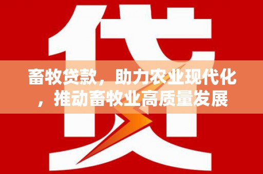 黄南畜牧贷款，助力农业现代化，推动畜牧业高质量发展