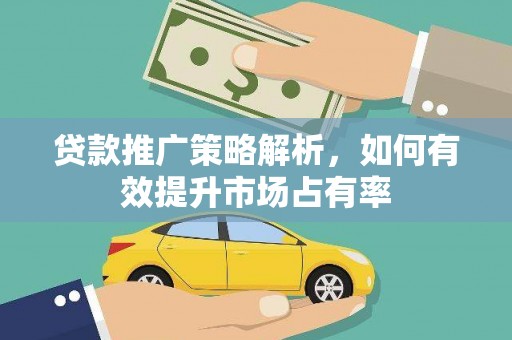 黄南贷款推广策略解析，如何有效提升市场占有率