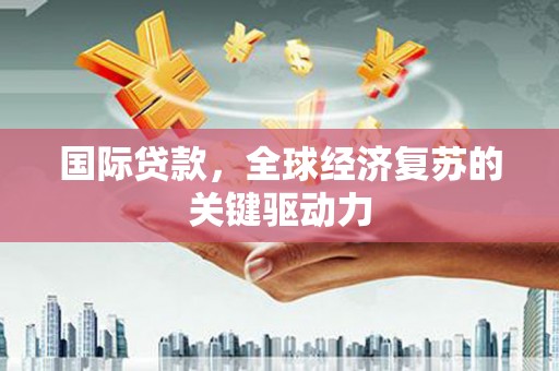 黄南国际贷款，全球经济复苏的关键驱动力