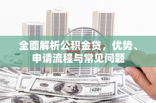 黄南全面解析公积金贷，优势、申请流程与常见问题