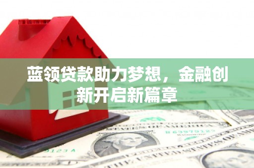 黄南蓝领贷款助力梦想，金融创新开启新篇章