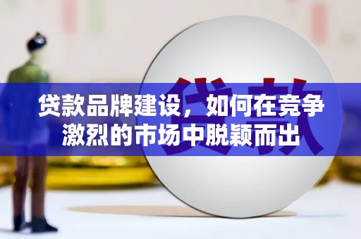 黄南贷款品牌建设，如何在竞争激烈的市场中脱颖而出