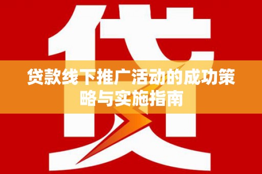 黄南贷款线下推广活动的成功策略与实施指南