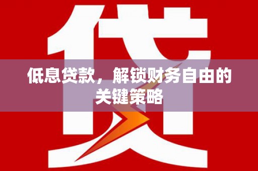 黄南低息贷款，解锁财务自由的关键策略