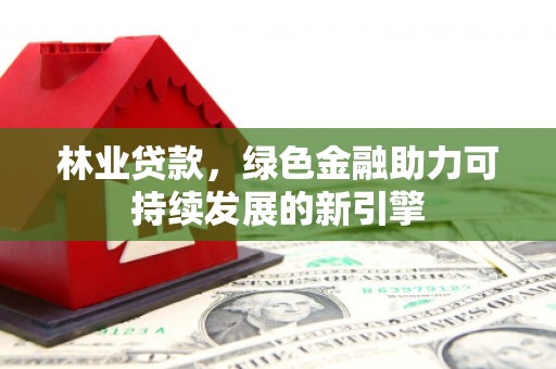 黄南林业贷款，绿色金融助力可持续发展的新引擎