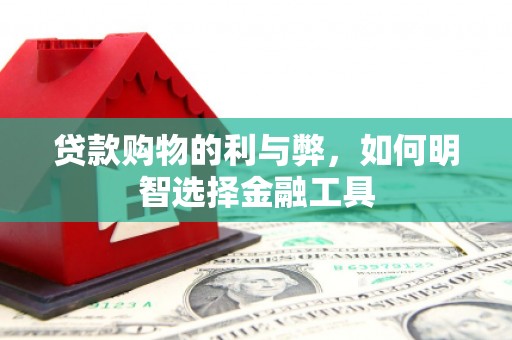 黄南贷款购物的利与弊，如何明智选择金融工具