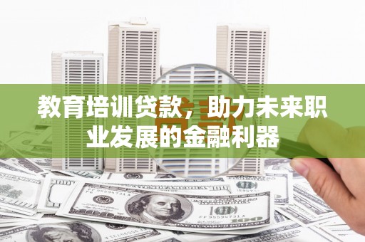 黄南教育培训贷款，助力未来职业发展的金融利器