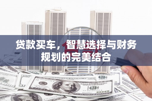 黄南贷款买车，智慧选择与财务规划的完美结合
