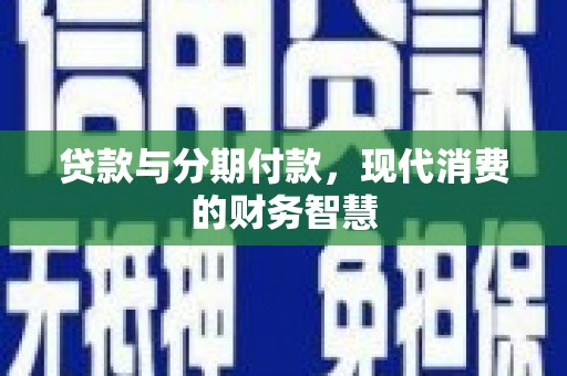 黄南贷款与分期付款，现代消费的财务智慧