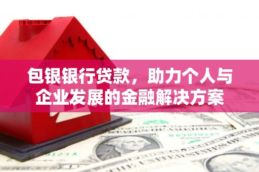 黄南包银银行贷款，助力个人与企业发展的金融解决方案