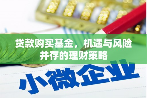 黄南贷款购买基金，机遇与风险并存的理财策略