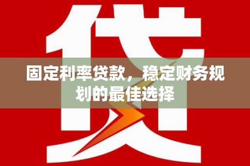 黄南固定利率贷款，稳定财务规划的最佳选择