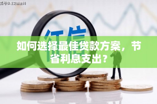 黄南如何选择最佳贷款方案，节省利息支出？