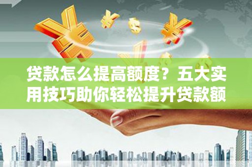 黄南贷款怎么提高额度？五大实用技巧助你轻松提升贷款额度