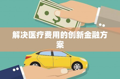 黄南解决医疗费用的创新金融方案