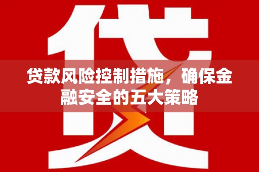 黄南贷款风险控制措施，确保金融安全的五大策略