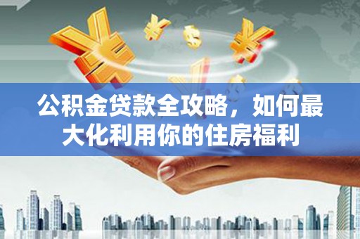 黄南公积金贷款全攻略，如何最大化利用你的住房福利