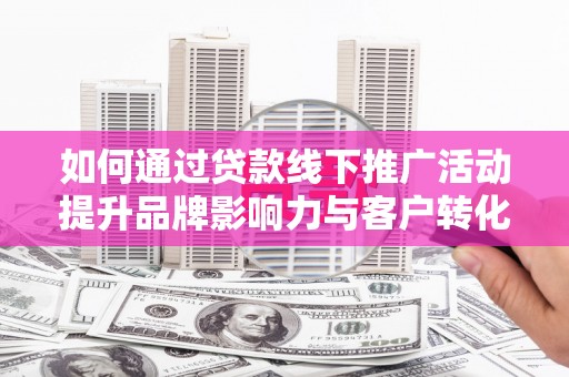 黄南如何通过贷款线下推广活动提升品牌影响力与客户转化率