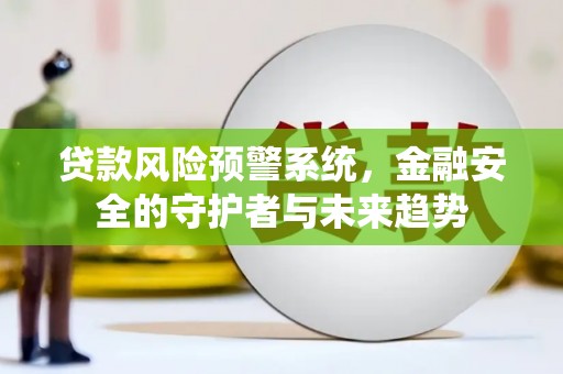 黄南贷款风险预警系统，金融安全的守护者与未来趋势